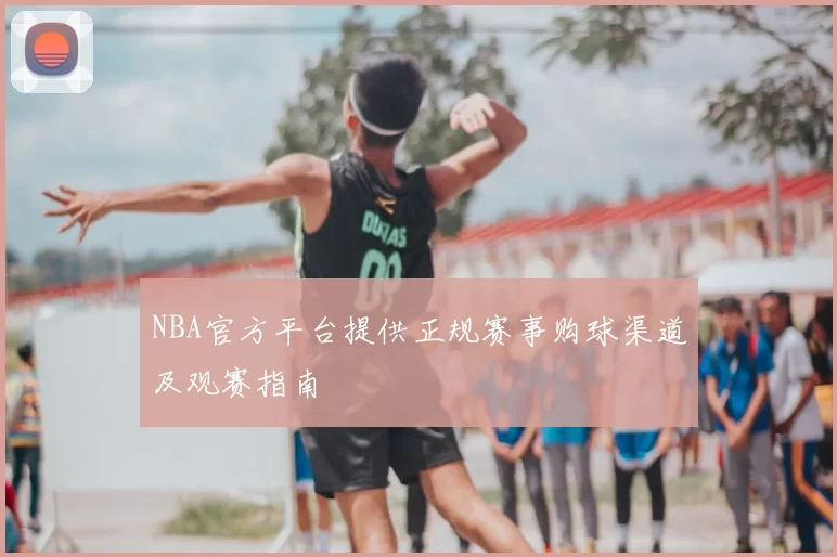 NBA官方平台提供正规赛事购球渠道及观赛指南