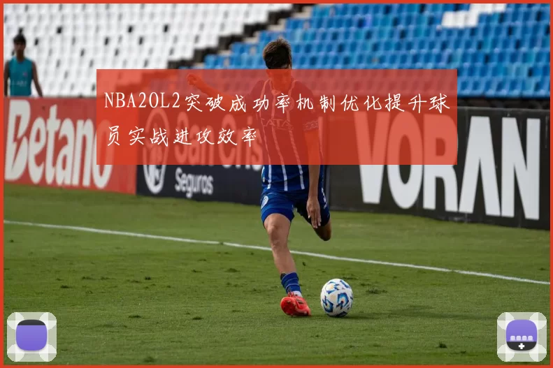 NBA2OL2突破成功率机制优化提升球员实战进攻效率