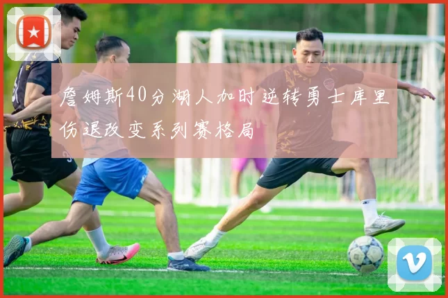 詹姆斯40分湖人加时逆转勇士库里伤退改变系列赛格局