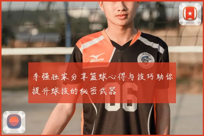 李强独家分享篮球心得与技巧助你提升球技的秘密武器