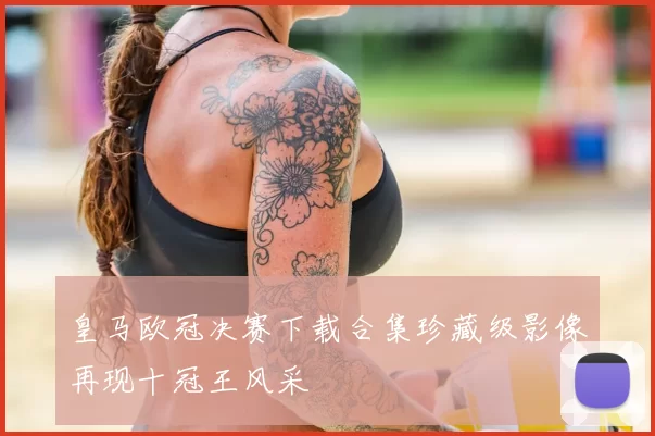 皇马欧冠决赛下载合集珍藏级影像再现十冠王风采