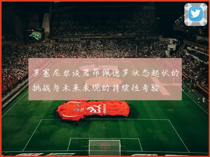 罗塞尼尔谈若昂佩德罗状态起伏的挑战与未来表现的持续性考验