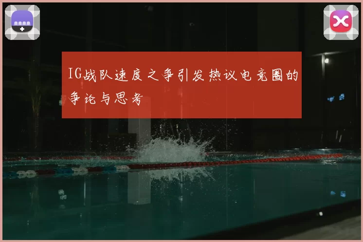 IG战队速度之争引发热议电竞圈的争论与思考