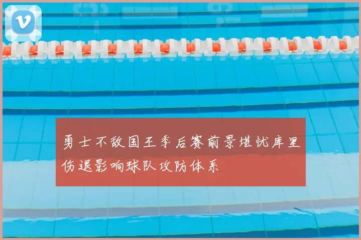 勇士不敌国王季后赛前景堪忧库里伤退影响球队攻防体系