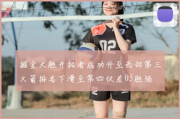 掘金大胜开拓者成功升至西部第三火箭排名下滑至第四仅差05胜场