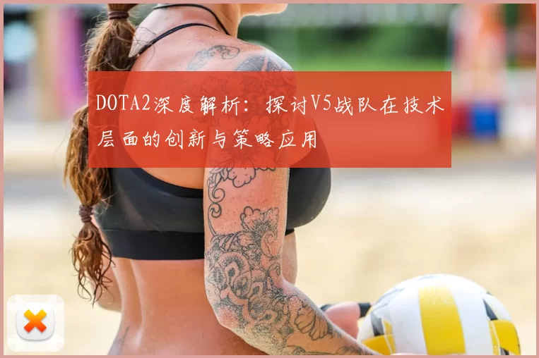 DOTA2深度解析:探讨V5战队在技术层面的创新与策略应用