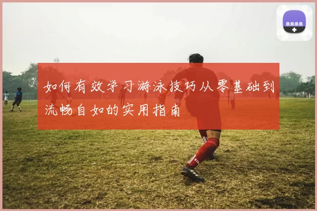 如何有效学习游泳技巧从零基础到流畅自如的实用指南