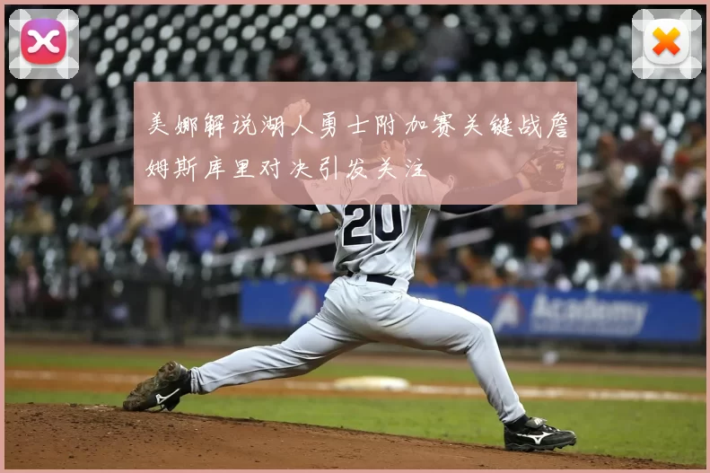 美娜解说湖人勇士附加赛关键战詹姆斯库里对决引发关注