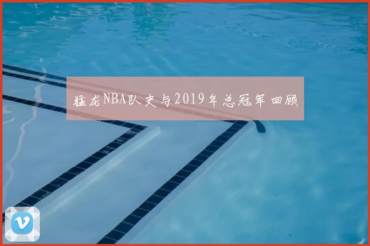 猛龙NBA队史与2019年总冠军回顾