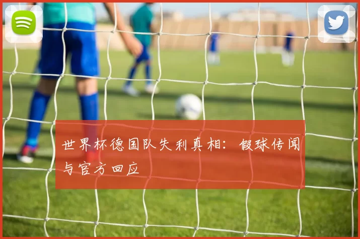 世界杯德国队失利真相：假球传闻与官方回应