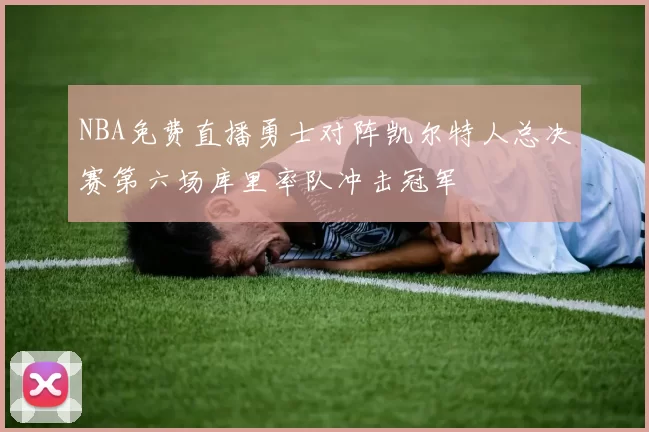 NBA免费直播勇士对阵凯尔特人总决赛第六场库里率队冲击冠军