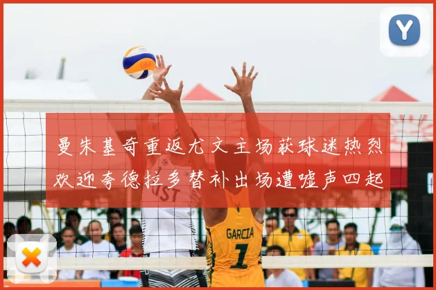 曼朱基奇重返尤文主场获球迷热烈欢迎夸德拉多替补出场遭嘘声四起