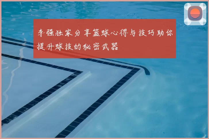 李强独家分享篮球心得与技巧助你提升球技的秘密武器