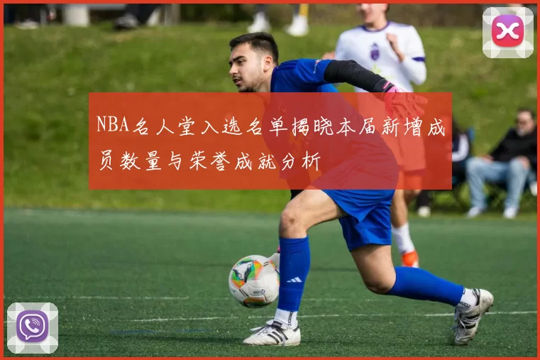 NBA名人堂入选名单揭晓本届新增成员数量与荣誉成就分析