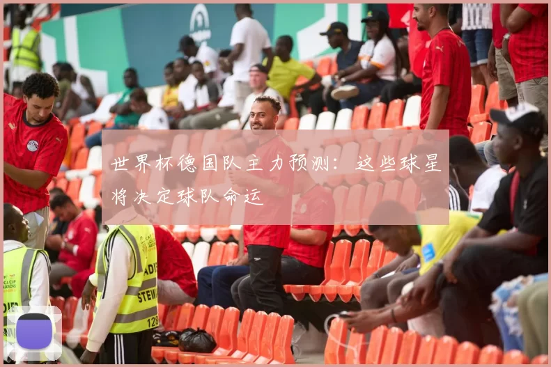 世界杯德国队主力预测：这些球星将决定球队命运