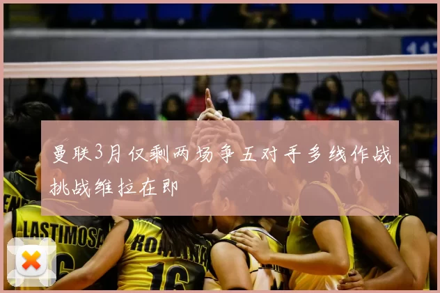 曼联3月仅剩两场争五对手多线作战挑战维拉在即
