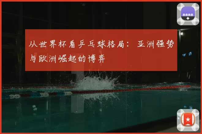 从世界杯看乒乓球格局：亚洲强势与欧洲崛起的博弈