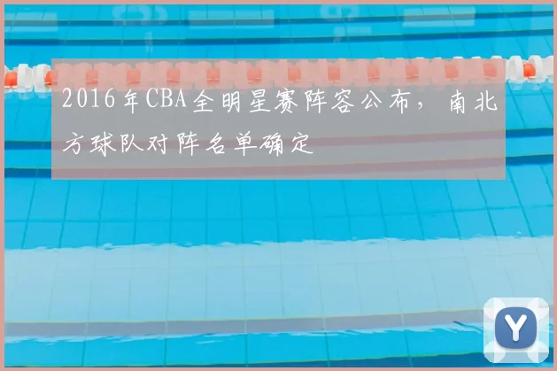 2016年CBA全明星赛阵容公布,南北方球队对阵名单确定