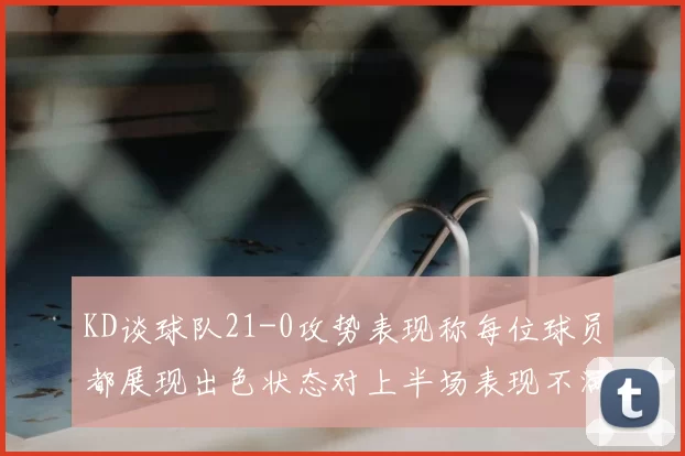 KD谈球队21-0攻势表现称每位球员都展现出色状态对上半场表现不满