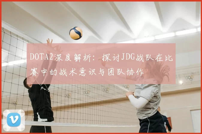DOTA2深度解析：探讨JDG战队在比赛中的战术意识与团队协作