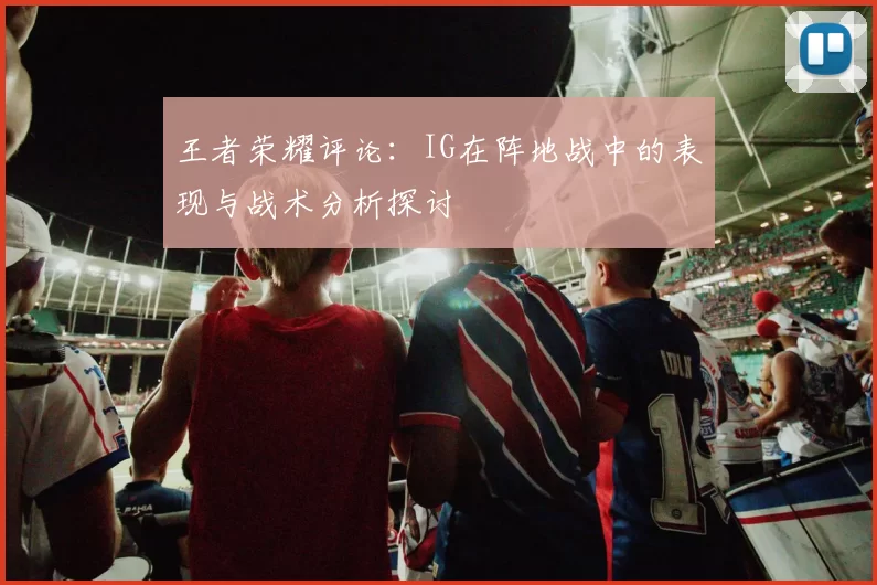 王者荣耀评论:IG在阵地战中的表现与战术分析探讨