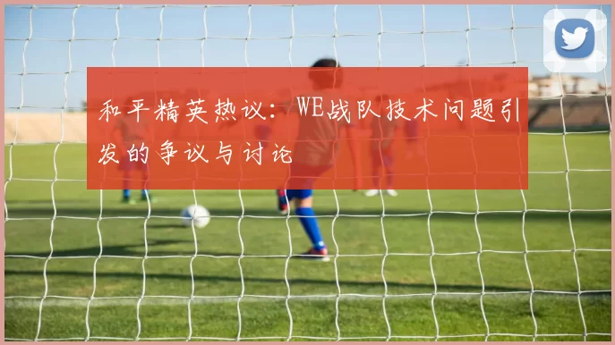 和平精英热议:WE战队技术问题引发的争议与讨论