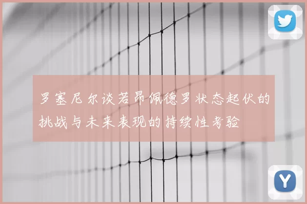 罗塞尼尔谈若昂佩德罗状态起伏的挑战与未来表现的持续性考验