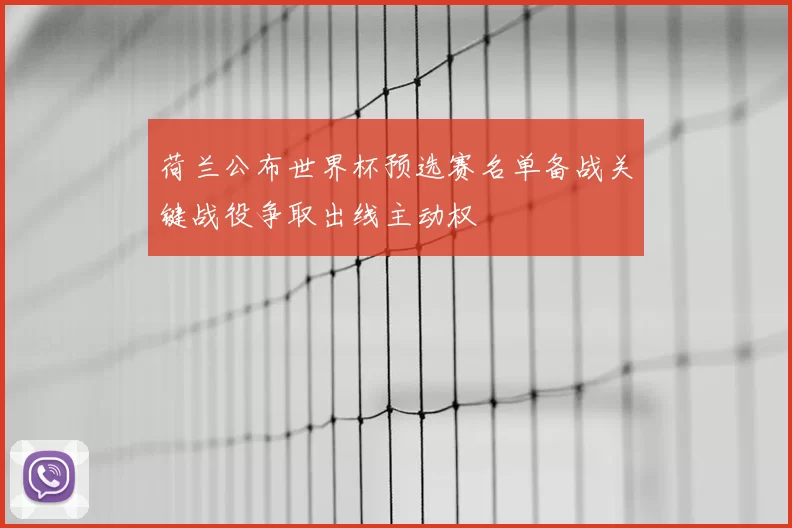 荷兰公布世界杯预选赛名单备战关键战役争取出线主动权