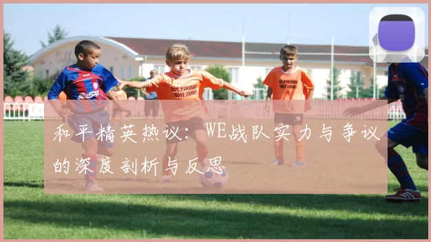 和平精英热议:WE战队实力与争议的深度剖析与反思