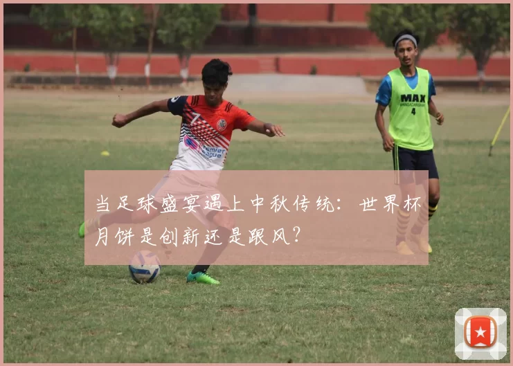 当足球盛宴遇上中秋传统:世界杯月饼是创新还是跟风?