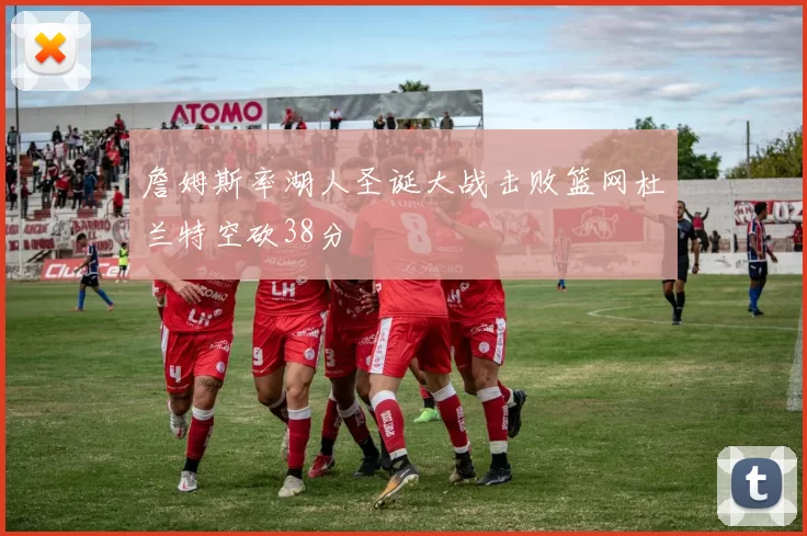 詹姆斯率湖人圣诞大战击败篮网杜兰特空砍38分