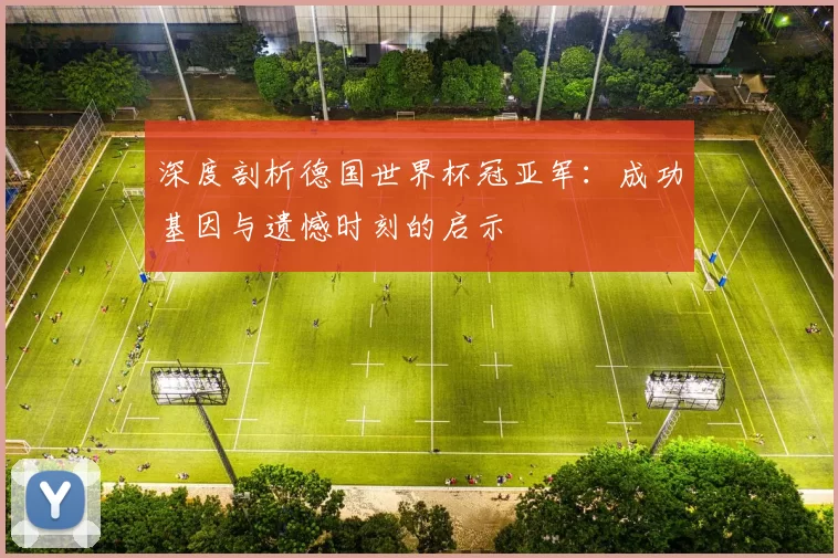 深度剖析德国世界杯冠亚军：成功基因与遗憾时刻的启示