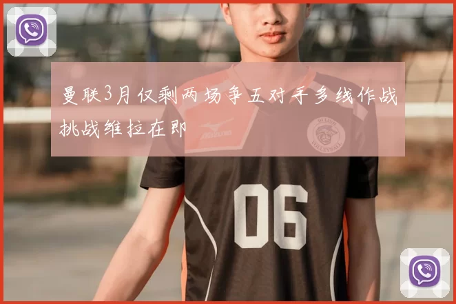 曼联3月仅剩两场争五对手多线作战挑战维拉在即