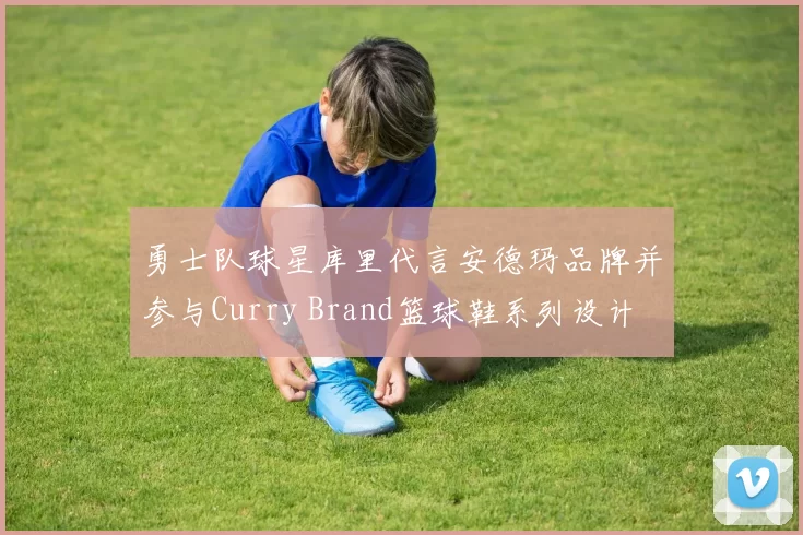 勇士队球星库里代言安德玛品牌并参与Curry Brand篮球鞋系列设计