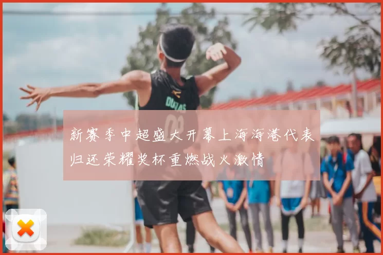 新赛季中超盛大开幕上海海港代表归还荣耀奖杯重燃战火激情