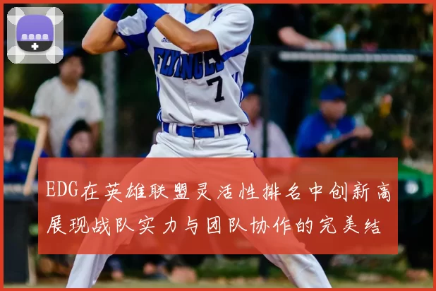 EDG在英雄联盟灵活性排名中创新高展现战队实力与团队协作的完美结合