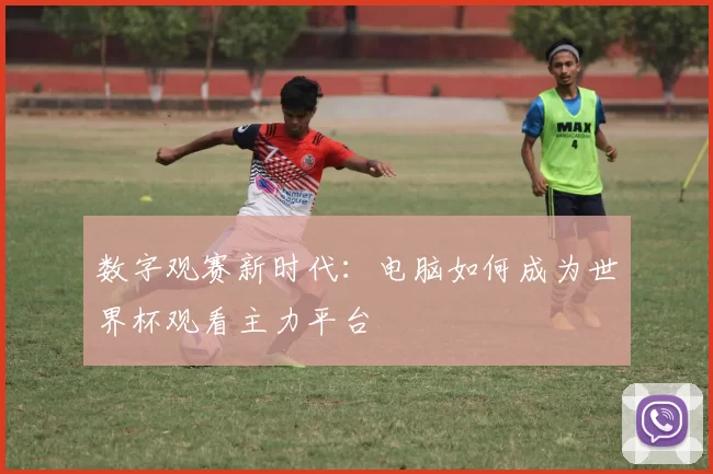 数字观赛新时代:电脑如何成为世界杯观看主力平台