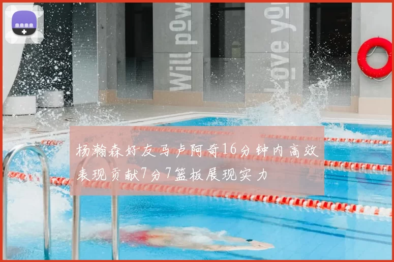 杨瀚森好友马卢阿奇16分钟内高效表现贡献7分7篮板展现实力