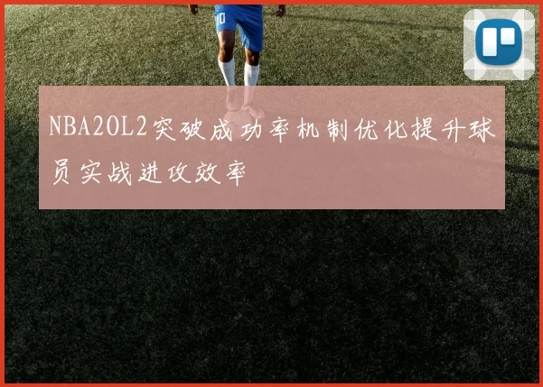 NBA2OL2突破成功率机制优化提升球员实战进攻效率