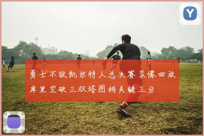 勇士不敌凯尔特人总决赛录像回放库里空砍三双塔图姆关键三分