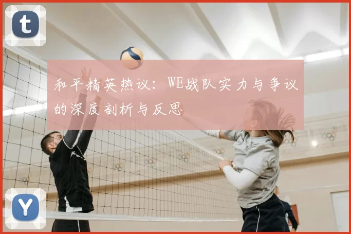 和平精英热议:WE战队实力与争议的深度剖析与反思