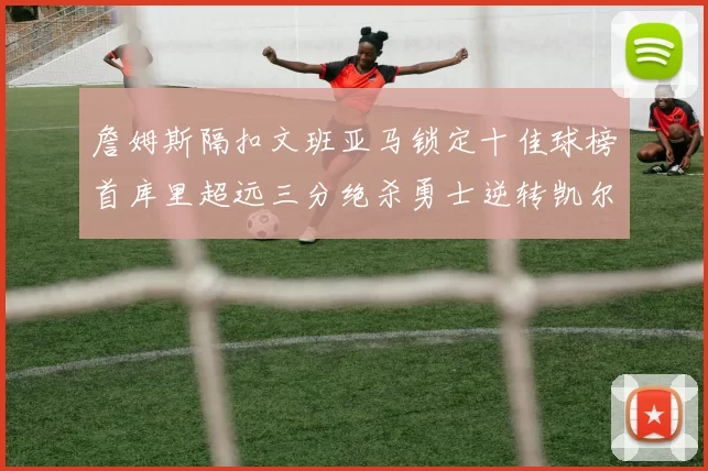 詹姆斯隔扣文班亚马锁定十佳球榜首库里超远三分绝杀勇士逆转凯尔特人