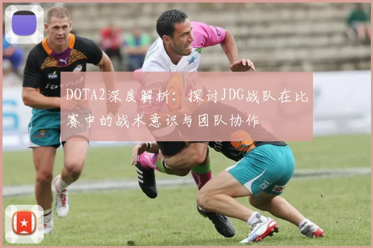 DOTA2深度解析:探讨JDG战队在比赛中的战术意识与团队协作