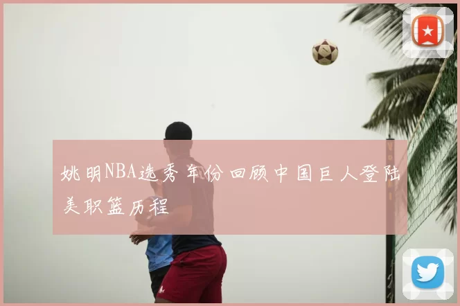 姚明NBA选秀年份回顾中国巨人登陆美职篮历程