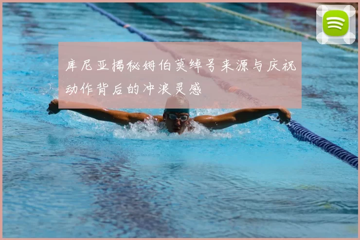 库尼亚揭秘姆伯莫绰号来源与庆祝动作背后的冲浪灵感