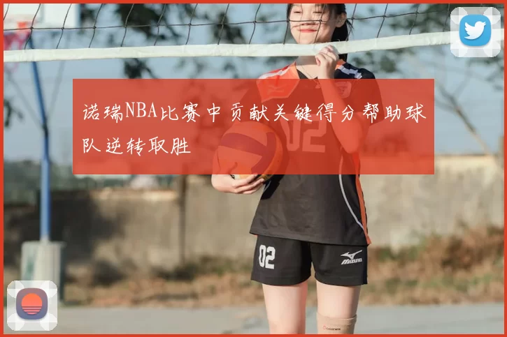 诺瑞NBA比赛中贡献关键得分帮助球队逆转取胜