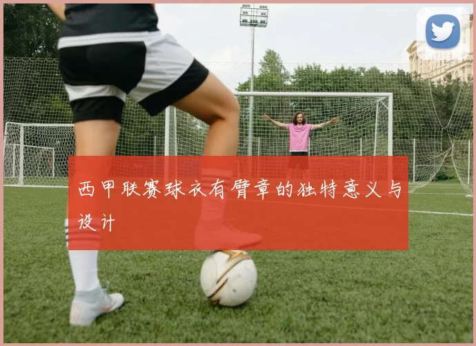 西甲联赛球衣有臂章的独特意义与设计