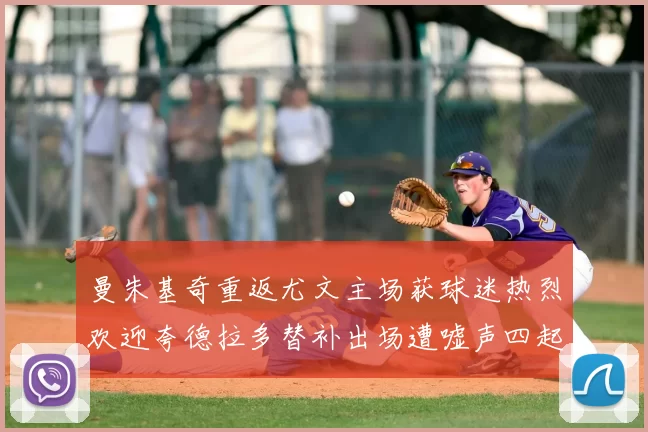 曼朱基奇重返尤文主场获球迷热烈欢迎夸德拉多替补出场遭嘘声四起