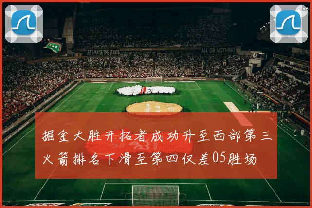 掘金大胜开拓者成功升至西部第三火箭排名下滑至第四仅差05胜场