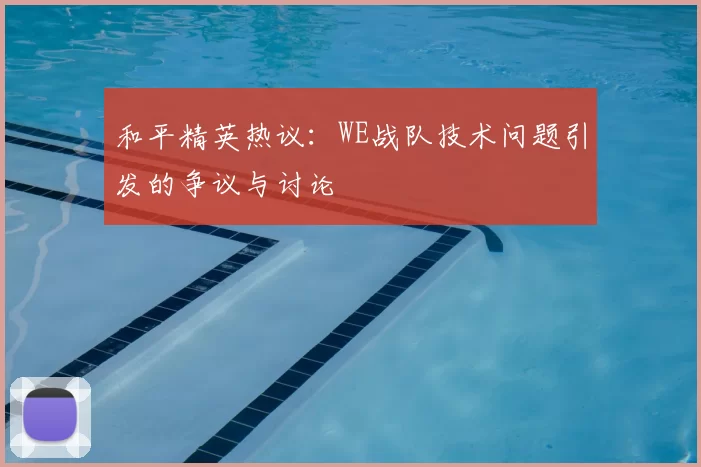 和平精英热议:WE战队技术问题引发的争议与讨论